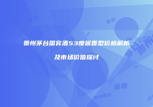 贵州茅台国宾酒53度酱香型价格解析及市场价值探讨