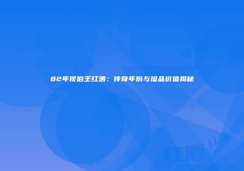 82年侯伯王红酒：传奇年份与珍品价值揭秘