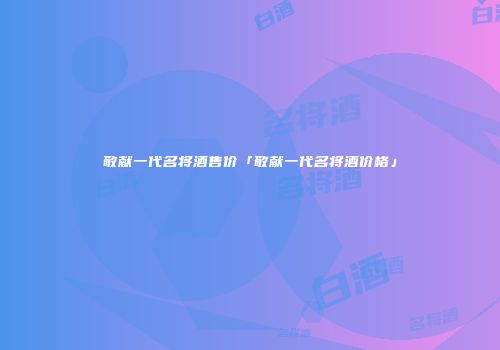 敬献一代名将酒售价「敬献一代名将酒价格」
