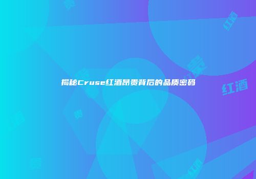 揭秘Cruse红酒昂贵背后的品质密码