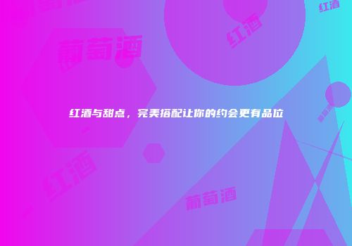 红酒与甜点，完美搭配让你的约会更有品位