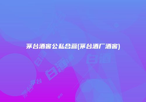 茅台酒窖公私合营(茅台酒厂酒窖)