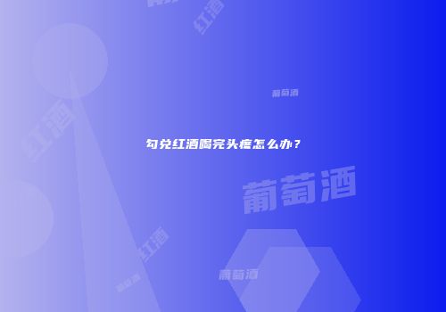 勾兑红酒喝完头疼怎么办？