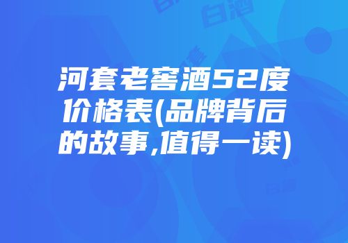 河套老窖酒52度价格表(品牌背后的故事,值得一读)