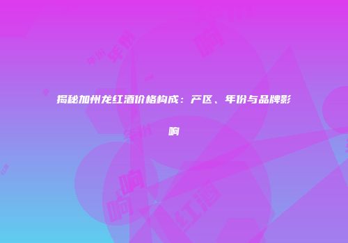 揭秘加州龙红酒价格构成：产区、年份与品牌影响