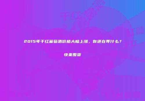 2015年干红葡萄酒价格大幅上涨，你还在等什么？快来囤货