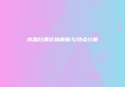 水晶白酒价格解析与特点分析