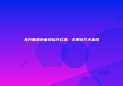 无开瓶器也能轻松开红酒：实用技巧大集合