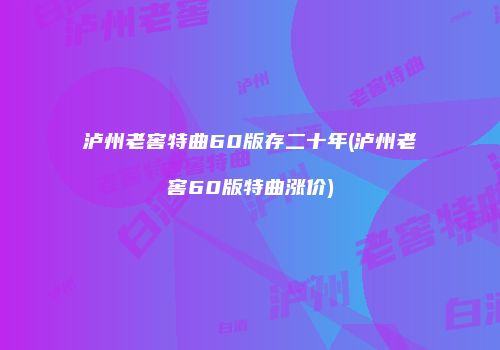泸州老窖特曲60版存二十年(泸州老窖60版特曲涨价)