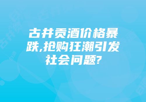 古井贡酒价格暴跌,抢购狂潮引发社会问题?