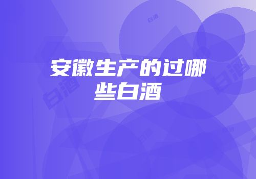 安徽生产的过哪些白酒