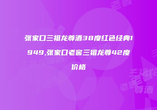 张家口三祖龙尊酒38度红色经典1949,张家口老窖三祖龙尊42度价格