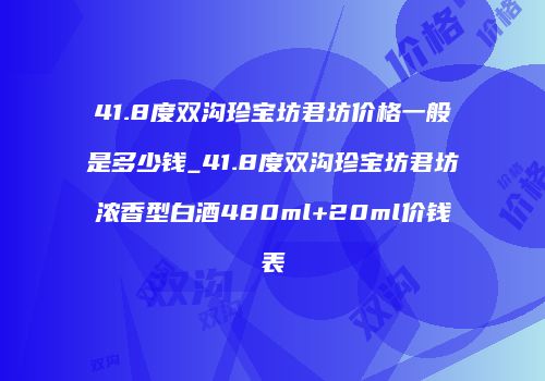 41.8度双沟珍宝坊君坊价格一般是多少钱_41.8度双沟珍宝坊君坊浓香型白酒480ml+20ml价钱表
