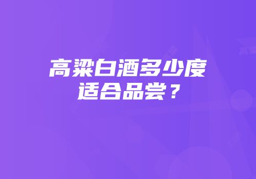 高粱白酒多少度适合品尝？