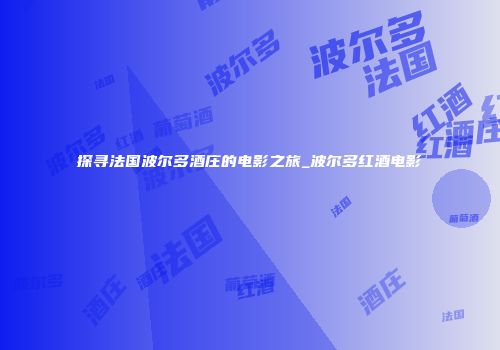 探寻法国波尔多酒庄的电影之旅_波尔多红酒电影