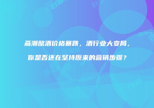 燕潮酩酒价格暴跌，酒行业大变局，你是否还在坚持原来的营销步骤？