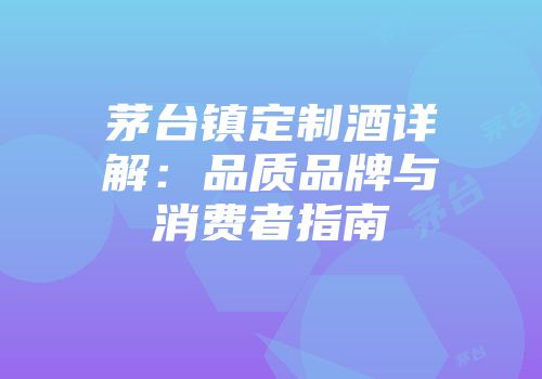 茅台镇定制酒详解：品质品牌与消费者指南
