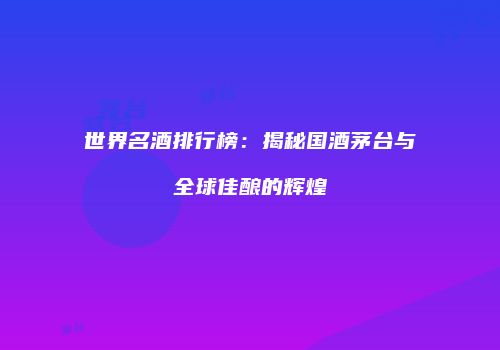 世界名酒排行榜：揭秘国酒茅台与全球佳酿的辉煌