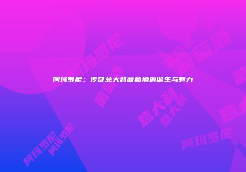 阿玛罗尼：传奇意大利葡萄酒的诞生与魅力