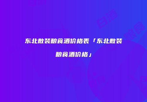 东北散装粮食酒价格表「东北散装粮食酒价格」