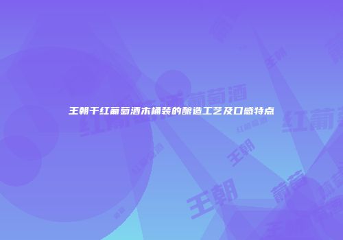 王朝干红葡萄酒木桶装的酿造工艺及口感特点