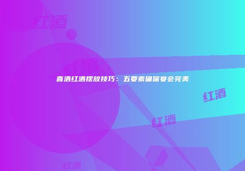 喜酒红酒摆放技巧：五要素确保宴会完美