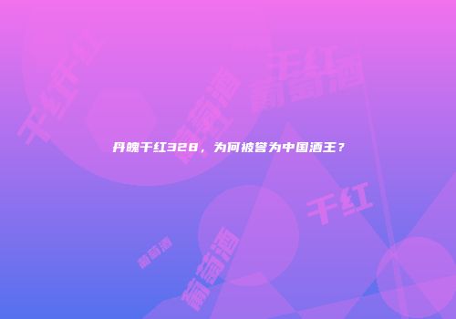 丹魄干红328，为何被誉为中国酒王？