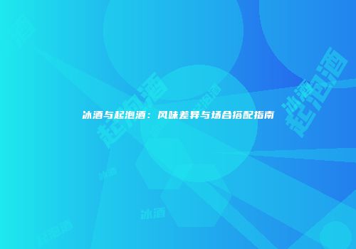 冰酒与起泡酒：风味差异与场合搭配指南