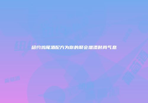 纽约鸡尾酒配方为你的聚会增添时尚气息