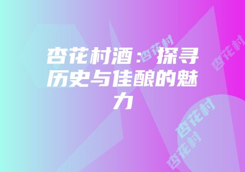 杏花村酒：探寻历史与佳酿的魅力