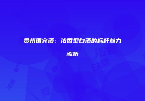 贵州国宾酒：浓香型白酒的标杆魅力解析