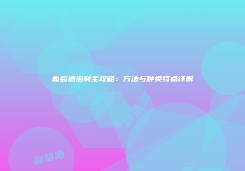 葡萄酒泡制全攻略：方法与种类特点详解