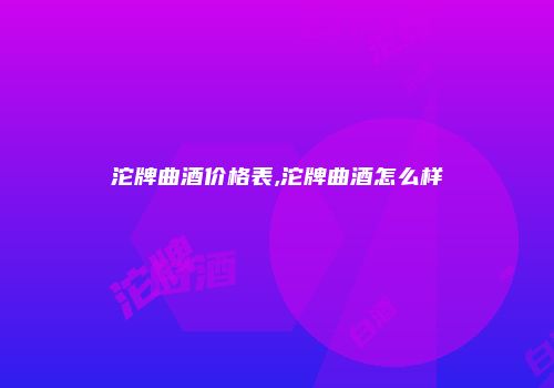 沱牌曲酒价格表,沱牌曲酒怎么样