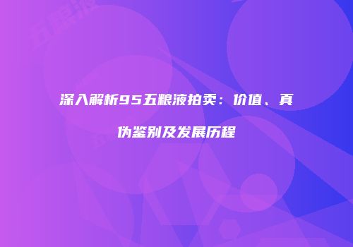 深入解析95五粮液拍卖：价值、真伪鉴别及发展历程
