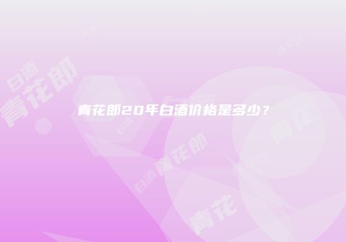 青花郎20年白酒价格是多少？