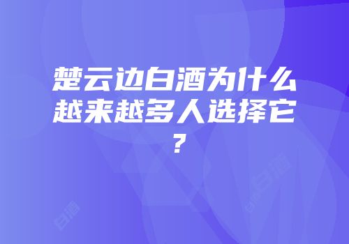 楚云边白酒为什么越来越多人选择它？