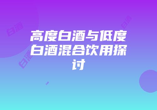 高度白酒与低度白酒混合饮用探讨
