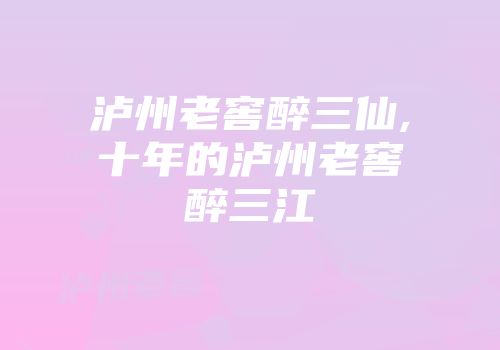 泸州老窖醉三仙,十年的泸州老窖醉三江