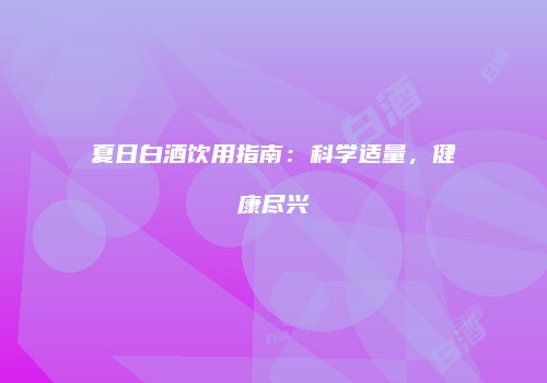 夏日白酒饮用指南：科学适量，健康尽兴