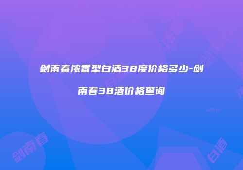 剑南春浓香型白酒38度价格多少-剑南春38酒价格查询