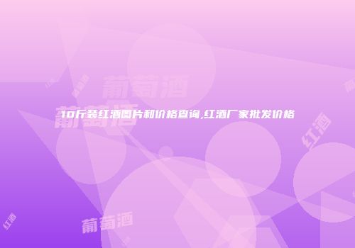 10斤装红酒图片和价格查询,红酒厂家批发价格