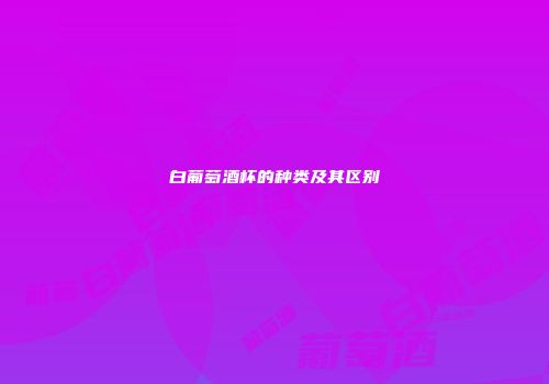 白葡萄酒杯的种类及其区别