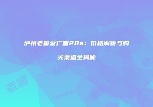 泸州老窖爱仁堂28a：价格解析与购买渠道全揭秘