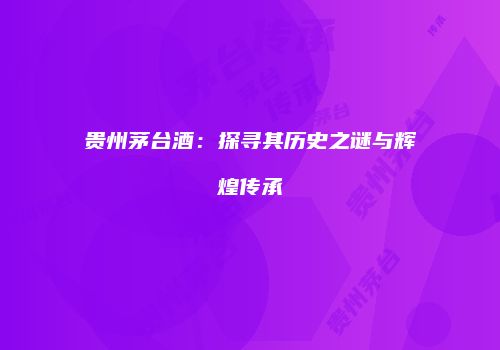贵州茅台酒：探寻其历史之谜与辉煌传承