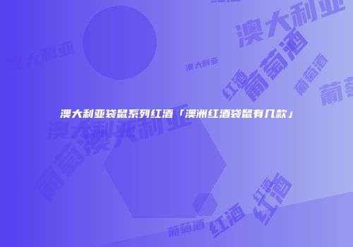 澳大利亚袋鼠系列红酒「澳洲红酒袋鼠有几款」