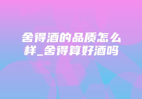 舍得酒的品质怎么样_舍得算好酒吗