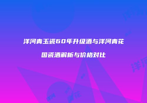 洋河青玉瓷60年升级酒与洋河青花国瓷酒解析与价格对比