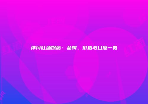 洋河红酒探秘：品牌、价格与口感一览