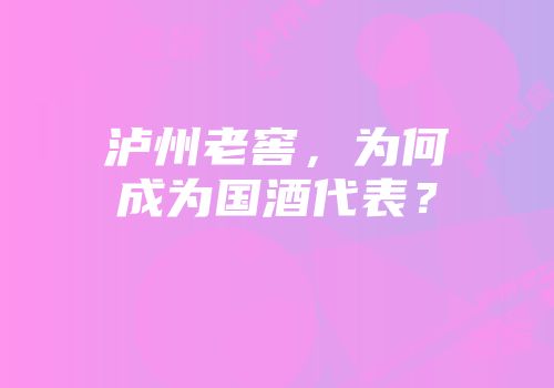 泸州老窖，为何成为国酒代表？