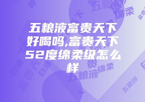 五粮液富贵天下好喝吗,富贵天下52度绵柔级怎么样
